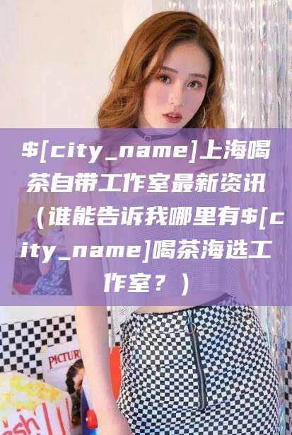 海拉尔上海喝茶自带工作室最新资讯（谁能告诉我哪里有海拉尔喝茶海选工作室？）