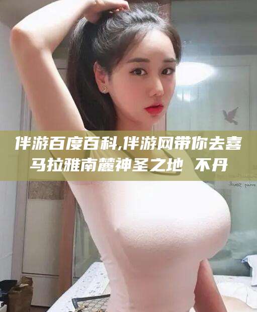 海拉尔伴游百度百科,伴游网带你去喜马拉雅南麓神圣之地 不丹