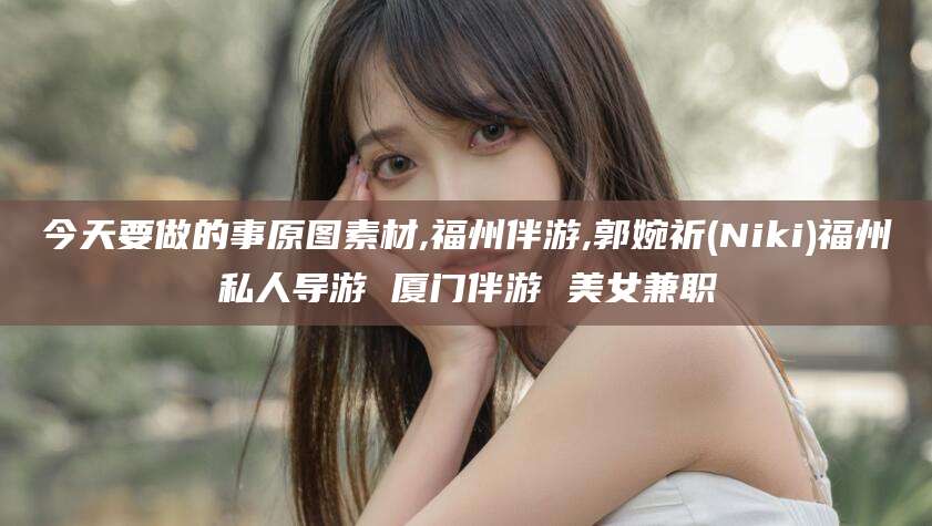 海拉尔今天要做的事原图素材,福州伴游,郭婉祈(Niki)福州私人导游 厦门伴游 美女兼职