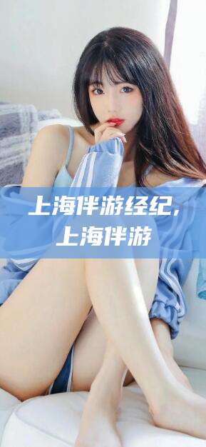 海拉尔上海伴游经纪,上海伴游