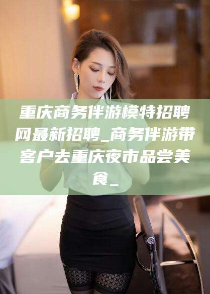 海拉尔重庆商务伴游模特招聘网最新招聘_商务伴游带客户去重庆夜市品尝美食_