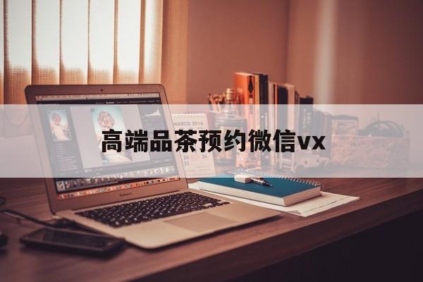 海拉尔关于高端品茶预约微信vx的信息